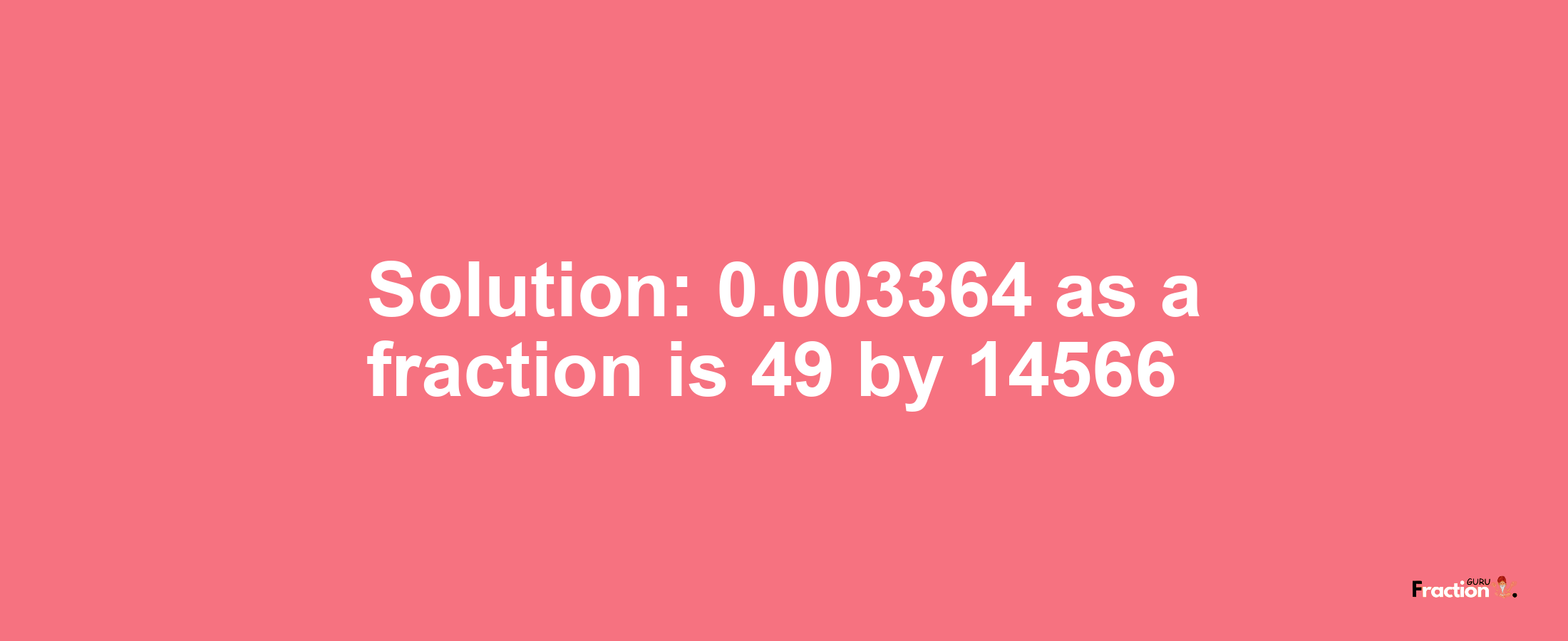 Solution:0.003364 as a fraction is 49/14566